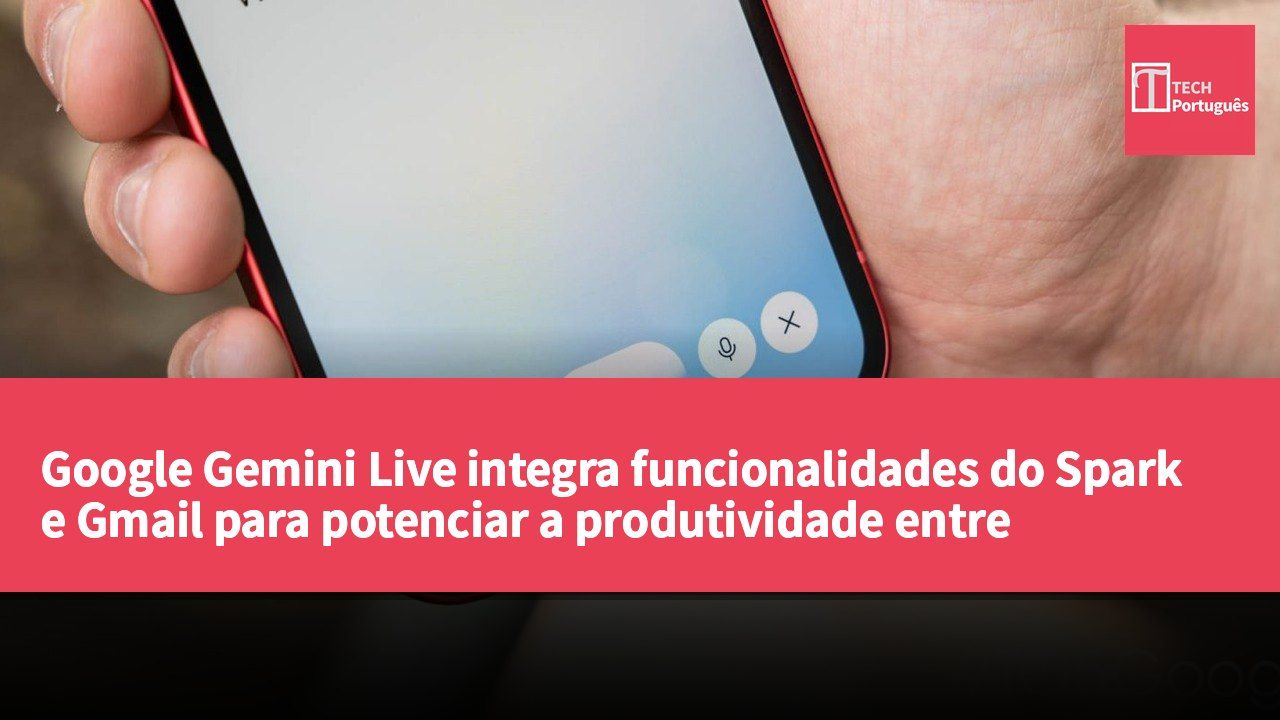 Google Gemini Live integra funcionalidades do Spark e Gmail para potenciar a produtividade entre ferramentas