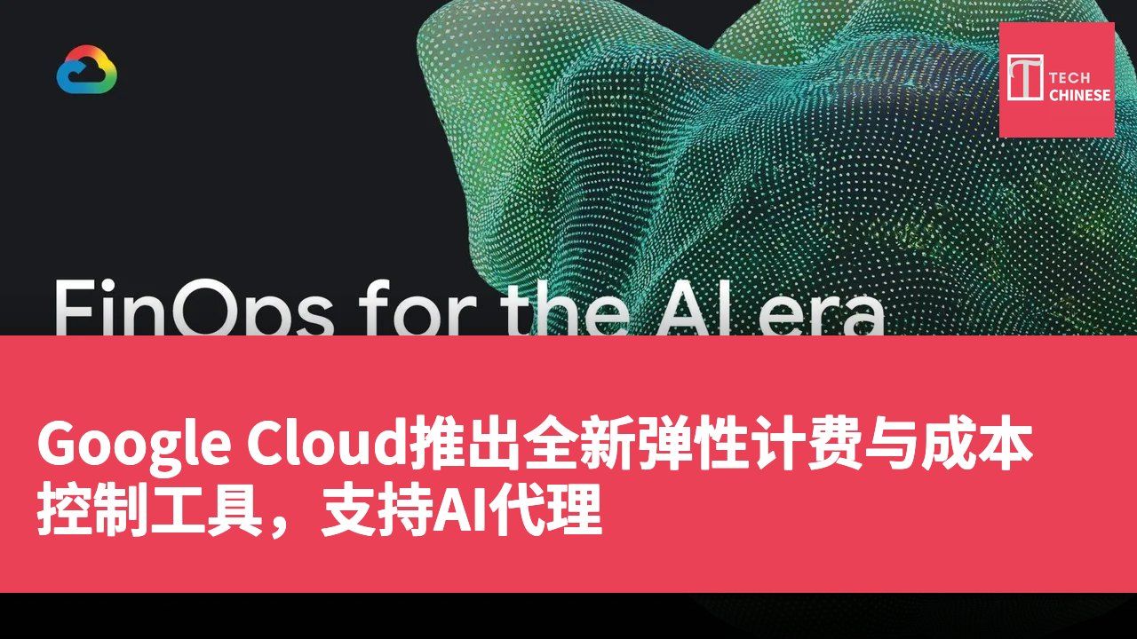 Google Cloud推出全新弹性计费与成本控制工具,支持AI代理