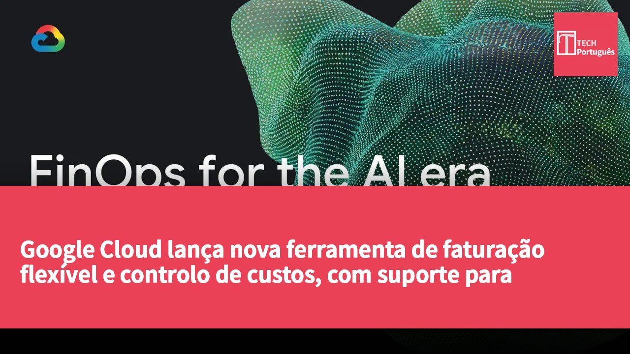 Google Cloud lança nova ferramenta de faturação flexível e controlo de custos, com suporte para agentes de IA
