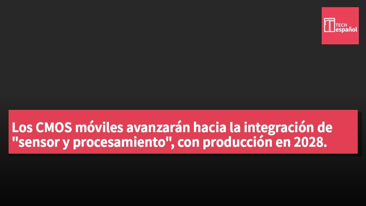 Los CMOS móviles avanzarán hacia la integración de "sensor y procesamiento", con producción en 2028.