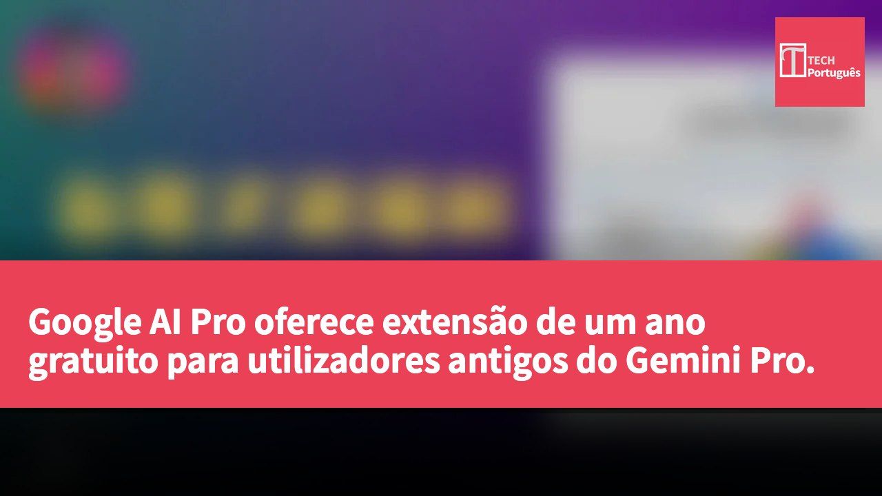 Google AI Pro oferece extensão de um ano gratuito para utilizadores antigos do Gemini Pro.