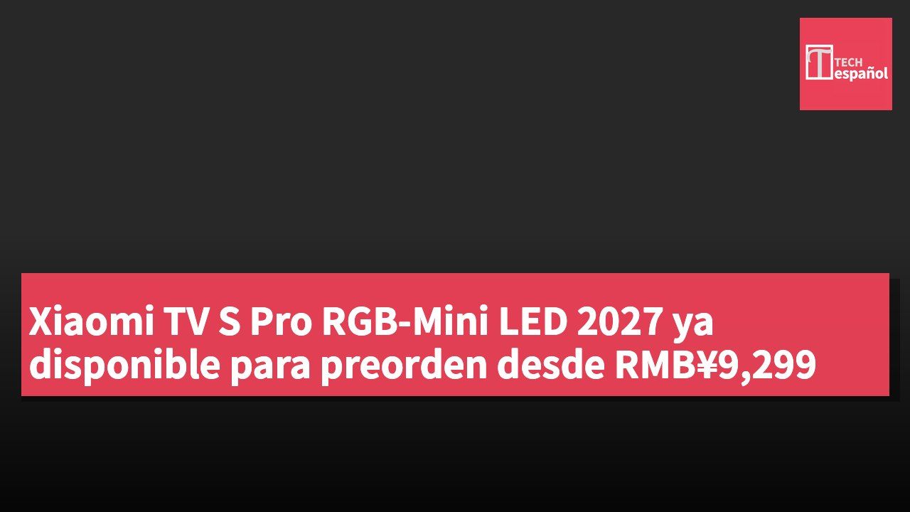 Xiaomi TV S Pro RGB-Mini LED 2027 ya disponible para preorden desde RMB¥9,299