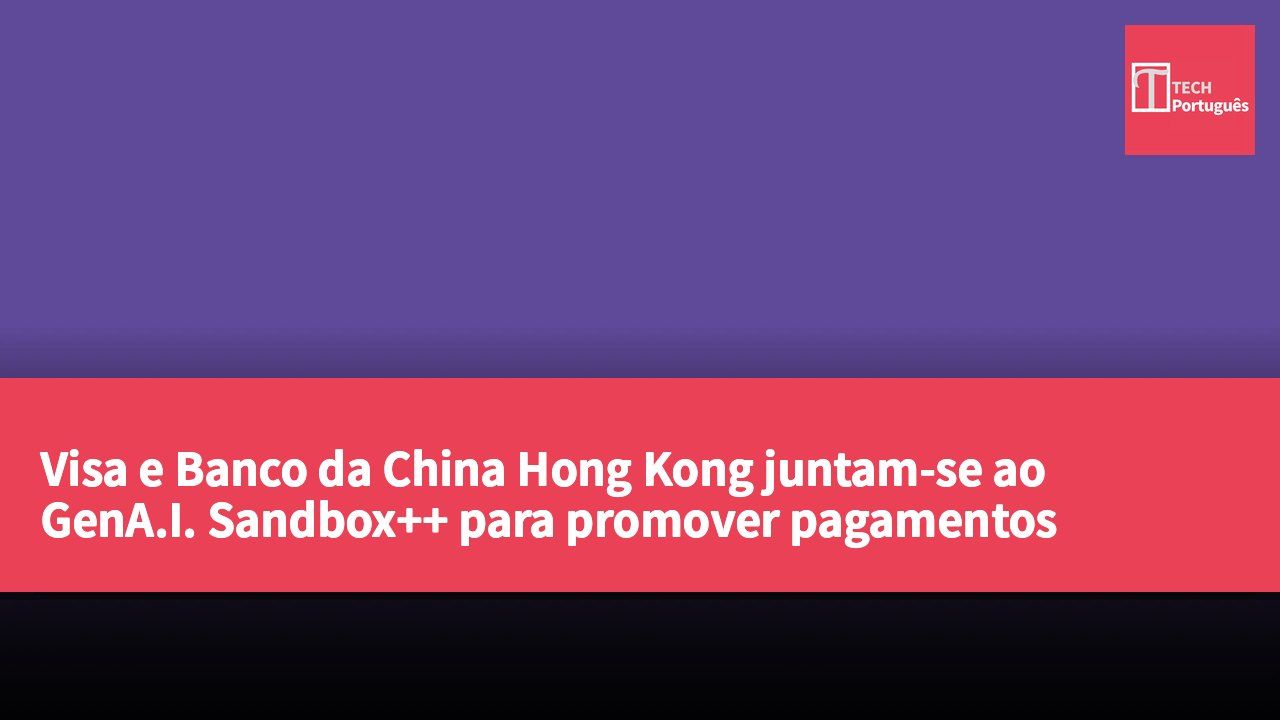 Visa e Banco da China Hong Kong juntam-se ao GenA.I. Sandbox++ para promover pagamentos seguros por meio de agentes comerciais
