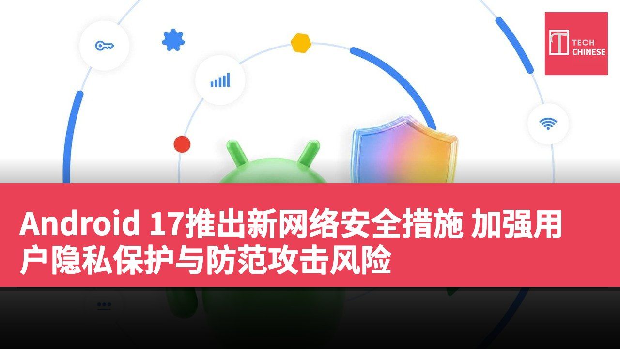 Android 17推出新网络安全措施 加强用户隐私保护与防范攻击风险