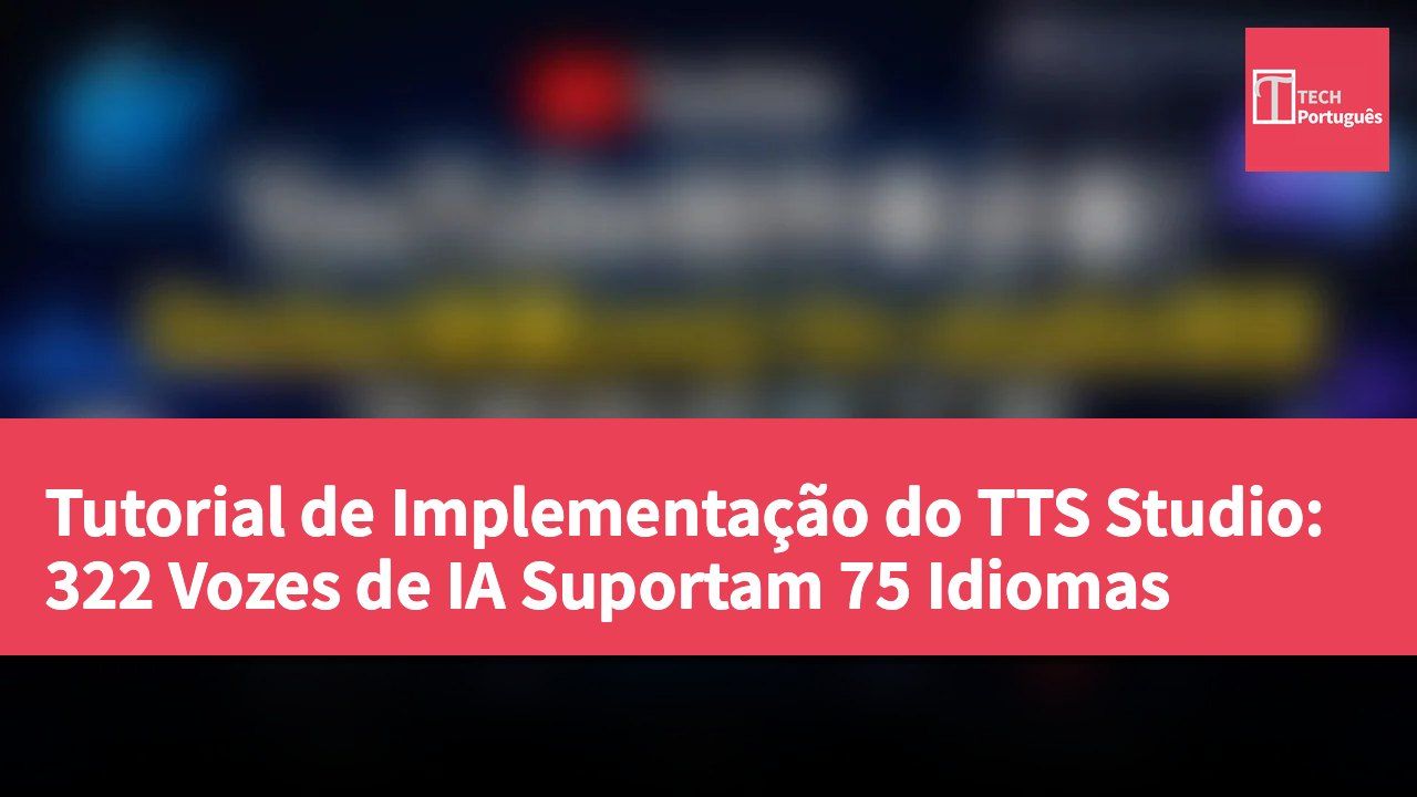 Tutorial de Implementação do TTS Studio: 322 Vozes de IA Suportam 75 Idiomas