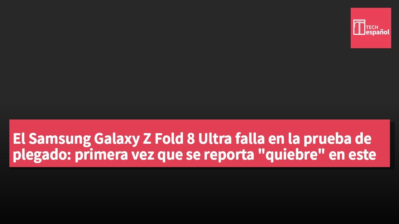 El Samsung Galaxy Z Fold 8 Ultra falla en la prueba de plegado: primera vez que se reporta "quiebre" en este tipo de test.