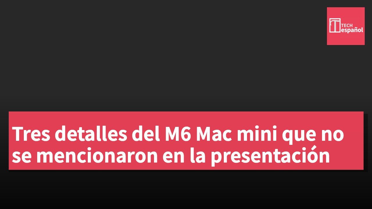 Tres detalles del M6 Mac mini que no se mencionaron en la presentación