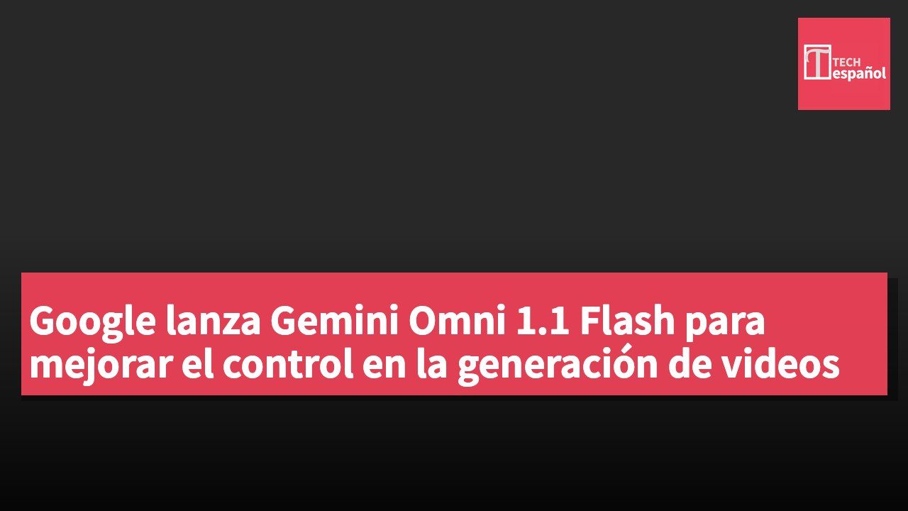 Google lanza Gemini Omni 1.1 Flash para mejorar el control en la generación de videos