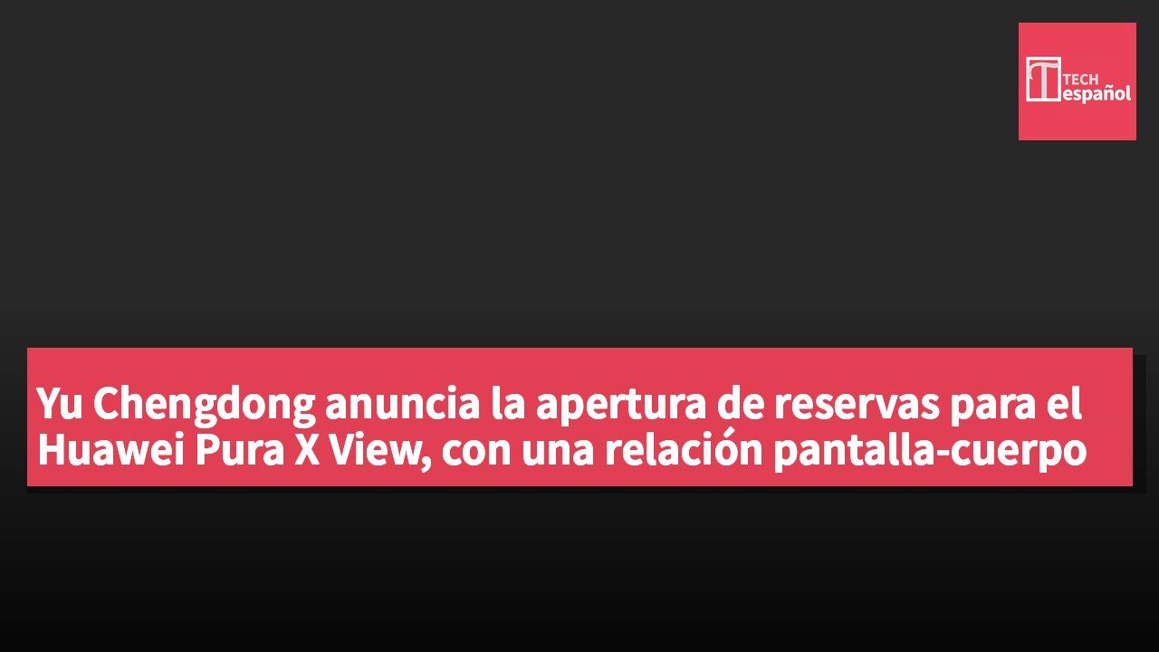 Yu Chengdong anuncia la apertura de reservas para el Huawei Pura X View, con una relación pantalla-cuerpo del 96.1%