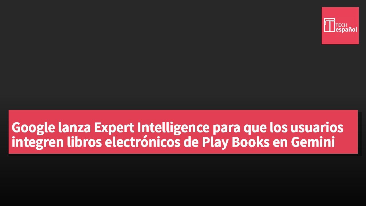 Google lanza Expert Intelligence para que los usuarios integren libros electrónicos de Play Books en Gemini Notebook como fuente de datos.