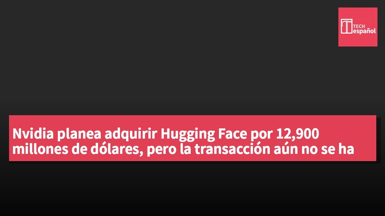 Nvidia planea adquirir Hugging Face por 12,900 millones de dólares, pero la transacción aún no se ha concretado