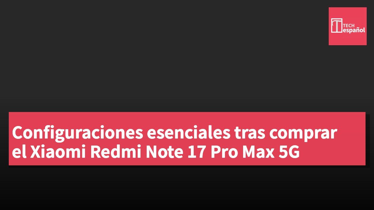 Configuraciones esenciales tras comprar el Xiaomi Redmi Note 17 Pro Max 5G