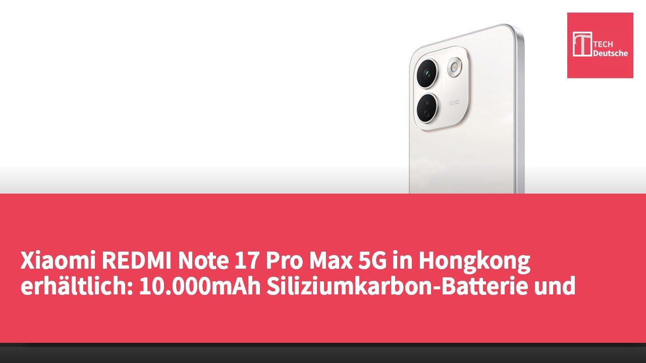 Xiaomi REDMI Note 17 Pro Max 5G in Hongkong erhältlich: 10.000mAh Siliziumkarbon-Batterie und 100W Schnellladung, Preis ab HK$3.299