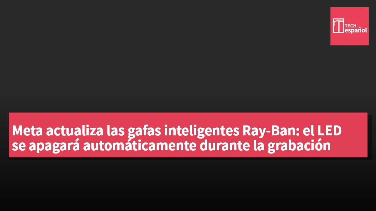 Meta actualiza las gafas inteligentes Ray-Ban: el LED se apagará automáticamente durante la grabación