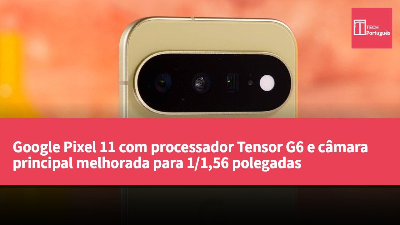 Google Pixel 11 com processador Tensor G6 e câmara principal melhorada para 1/1,56 polegadas