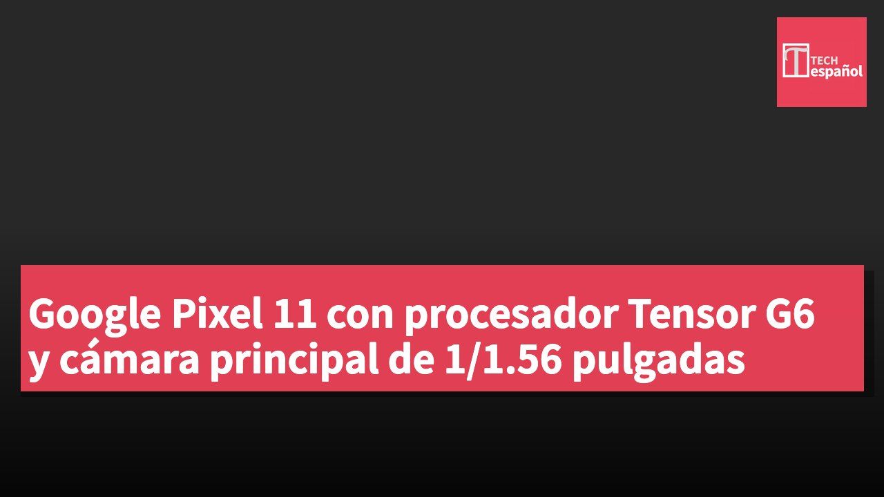 Google Pixel 11 con procesador Tensor G6 y cámara principal de 1/1.56 pulgadas