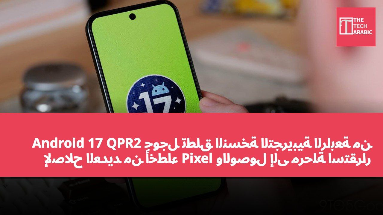 جوجل تطلق النسخة التجريبية الرابعة من Android 17 QPR2 لإصلاح العديد من أخطاء Pixel والوصول إلى مرحلة استقرار المنصة