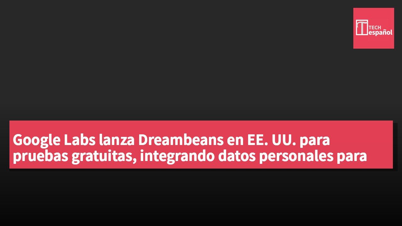 Google Labs lanza Dreambeans en EE. UU. para pruebas gratuitas, integrando datos personales para generar contenido diario personalizado