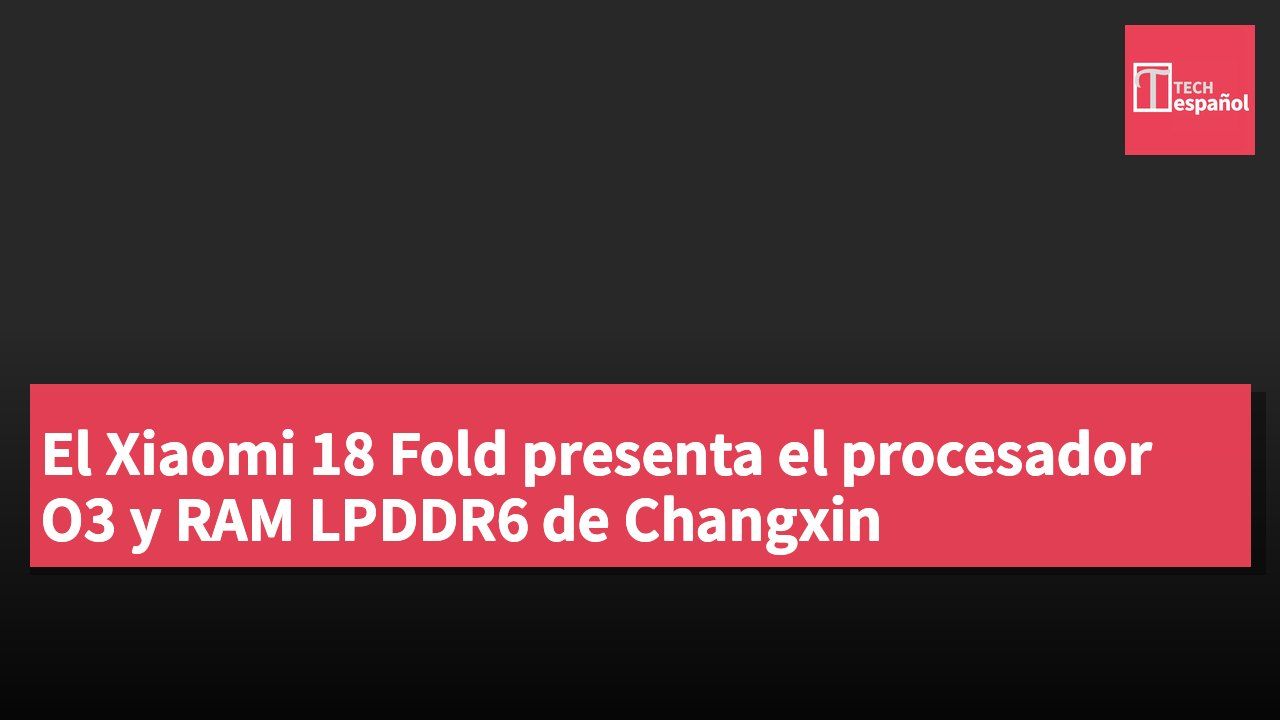 El Xiaomi 18 Fold presenta el procesador O3 y RAM LPDDR6 de Changxin