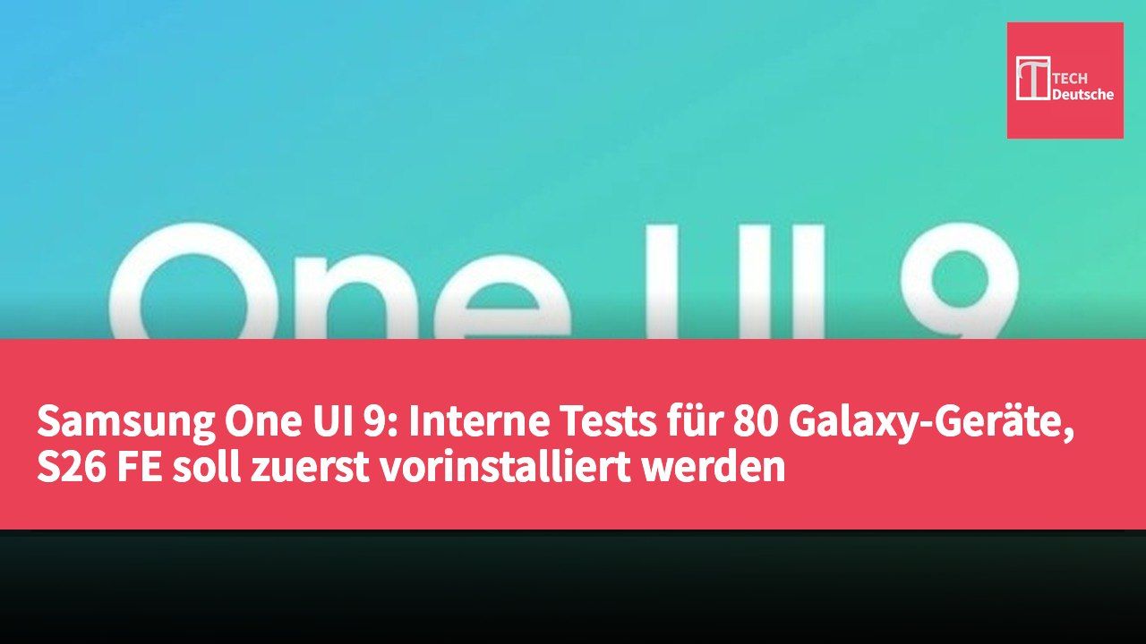 Samsung One UI 9: Interne Tests für 80 Galaxy-Geräte, S26 FE soll zuerst vorinstalliert werden