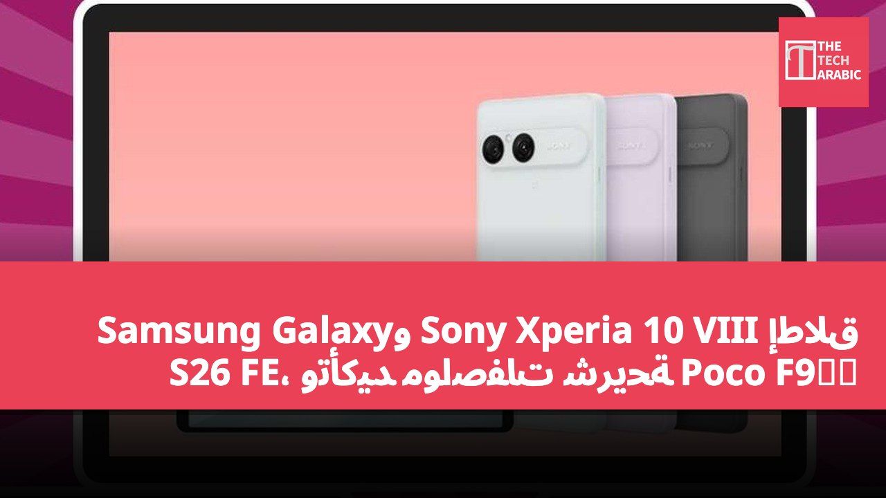 إطلاق Sony Xperia 10 VIII وSamsung Galaxy S26 FE، وتأكيد مواصفات شريحة Poco F9系列