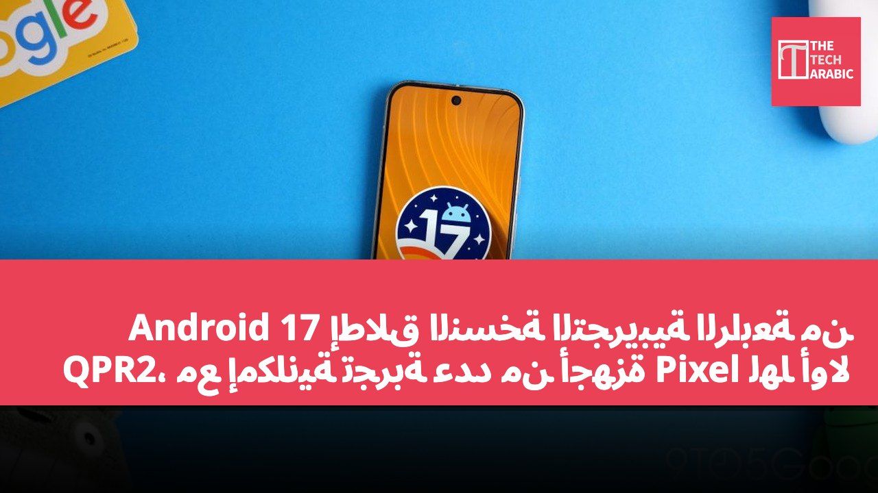 إطلاق النسخة التجريبية الرابعة من Android 17 QPR2، مع إمكانية تجربة عدد من أجهزة Pixel لها أولاً