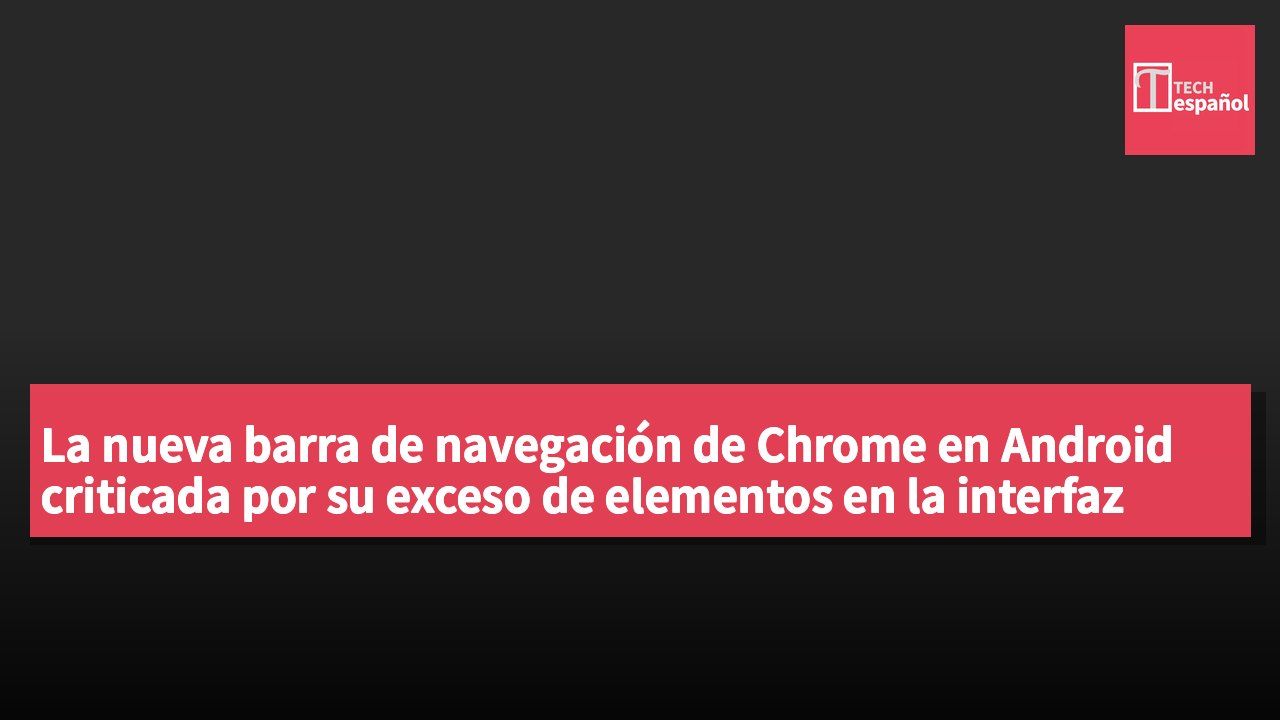 La nueva barra de navegación de Chrome en Android criticada por su exceso de elementos en la interfaz