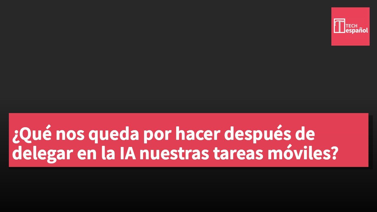 ¿Qué nos queda por hacer después de delegar en la IA nuestras tareas móviles?