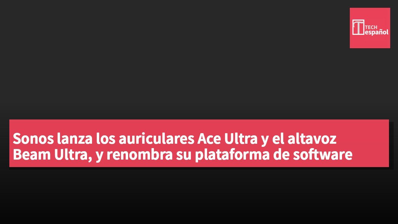 Sonos lanza los auriculares Ace Ultra y el altavoz Beam Ultra, y renombra su plataforma de software como "Sonos 27"