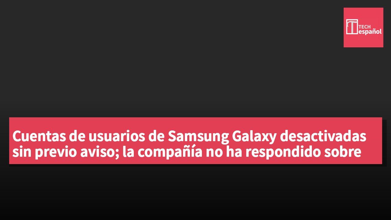 Cuentas de usuarios de Samsung Galaxy desactivadas sin previo aviso; la compañía no ha respondido sobre las causas