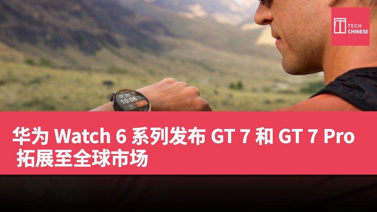 华为 Watch 6 系列发布 GT 7 和 GT 7 Pro 拓展至全球市场
