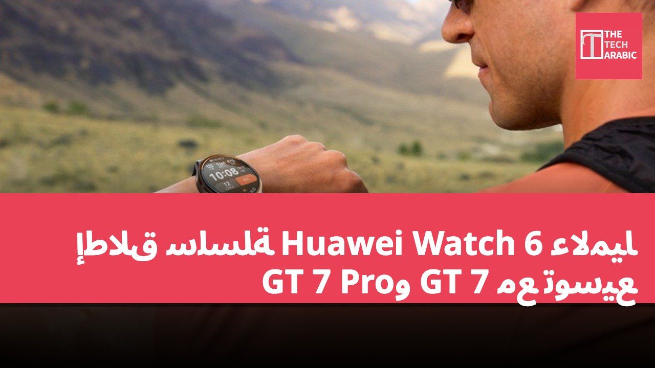 إطلاق سلسلة Huawei Watch 6 عالميًا مع توسيع GT 7 وGT 7 Pro