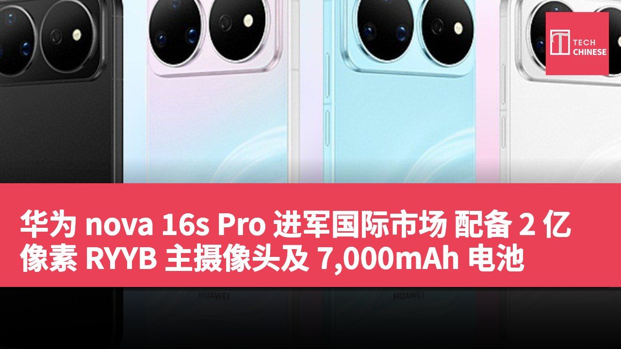 华为 nova 16s Pro 进军国际市场 配备 2 亿像素 RYYB 主摄像头及 7,000mAh 电池