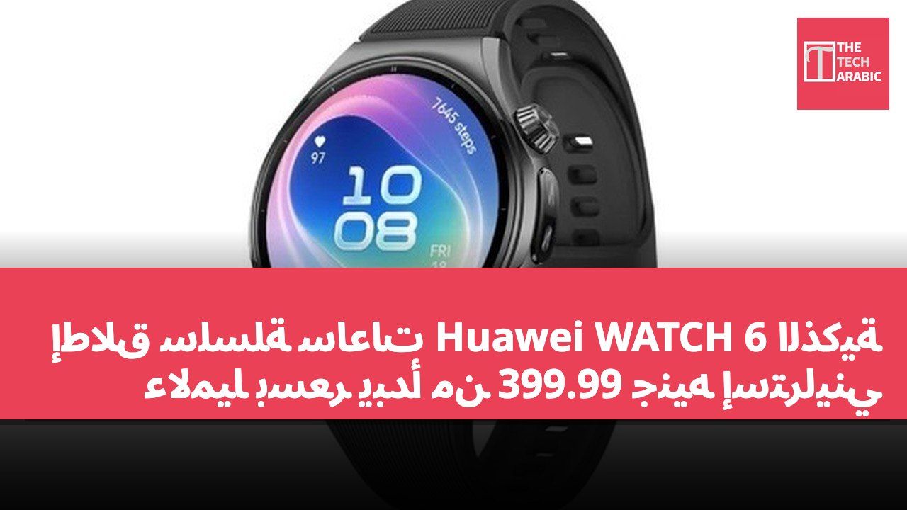 إطلاق سلسلة ساعات Huawei WATCH 6 الذكية عالميًا بسعر يبدأ من 399.99 جنيه إسترليني