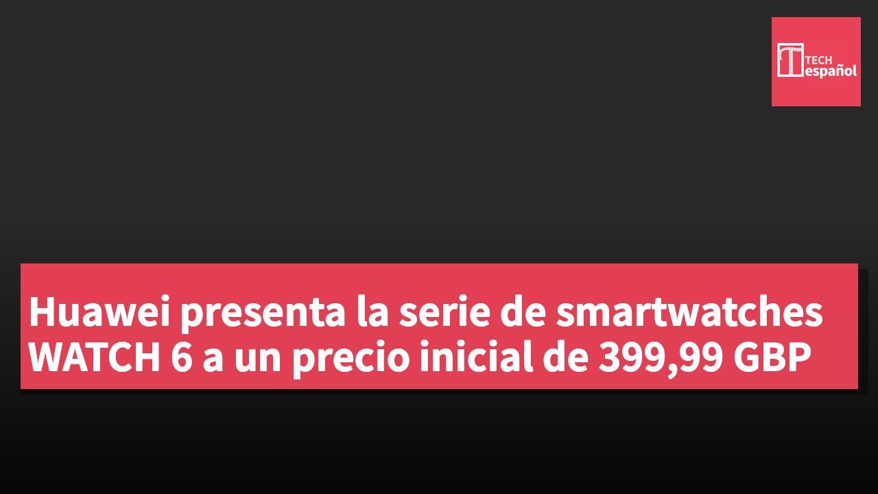 Huawei presenta la serie de smartwatches WATCH 6 a un precio inicial de 399,99 GBP