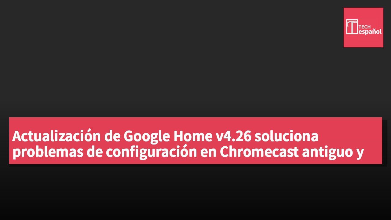 Actualización de Google Home v4.26 soluciona problemas de configuración en Chromecast antiguo y Home Mini