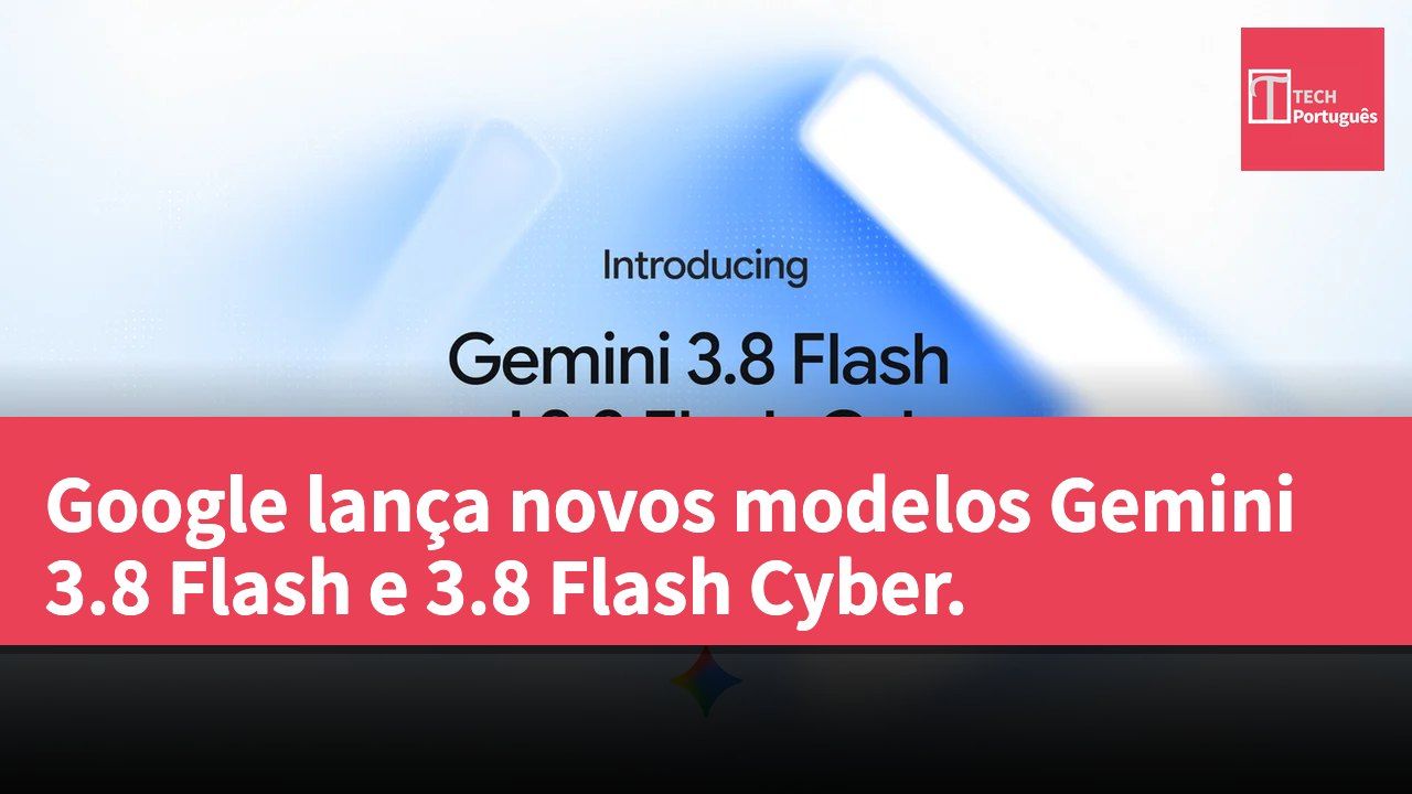 Google lança novos modelos Gemini 3.8 Flash e 3.8 Flash Cyber.