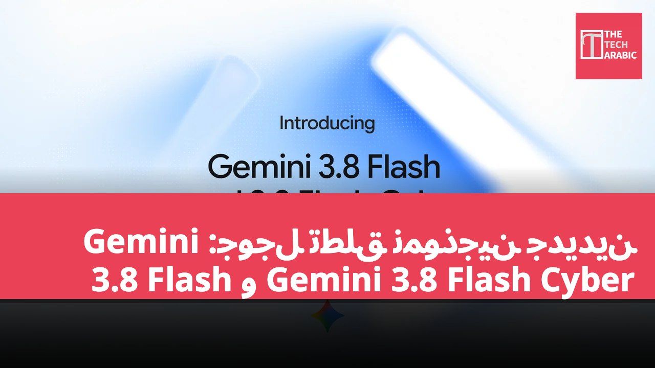 جوجل تطلق نموذجين جديدين: Gemini 3.8 Flash و Gemini 3.8 Flash Cyber