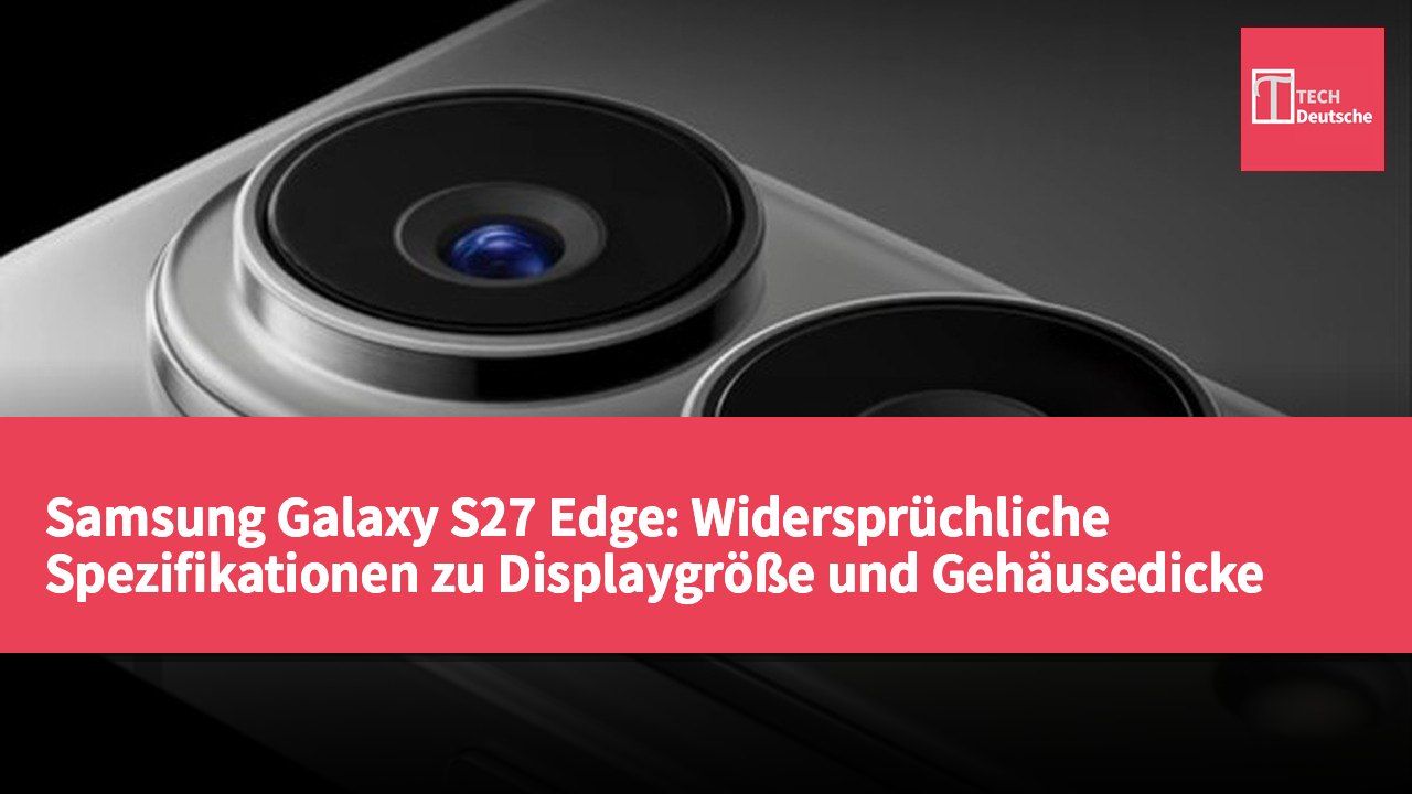 Samsung Galaxy S27 Edge: Widersprüchliche Spezifikationen zu Displaygröße und Gehäusedicke
