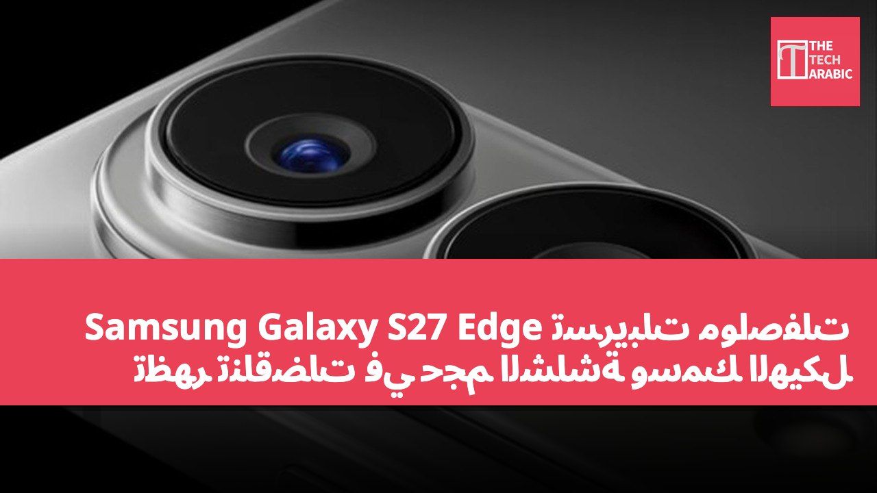 تسريبات مواصفات Samsung Galaxy S27 Edge تظهر تناقضات في حجم الشاشة وسمك الهيكل