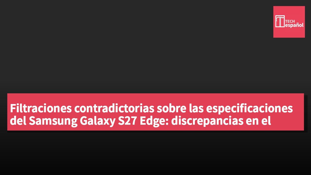Filtraciones contradictorias sobre las especificaciones del Samsung Galaxy S27 Edge: discrepancias en el tamaño de la pantalla y el grosor del dispositivo.