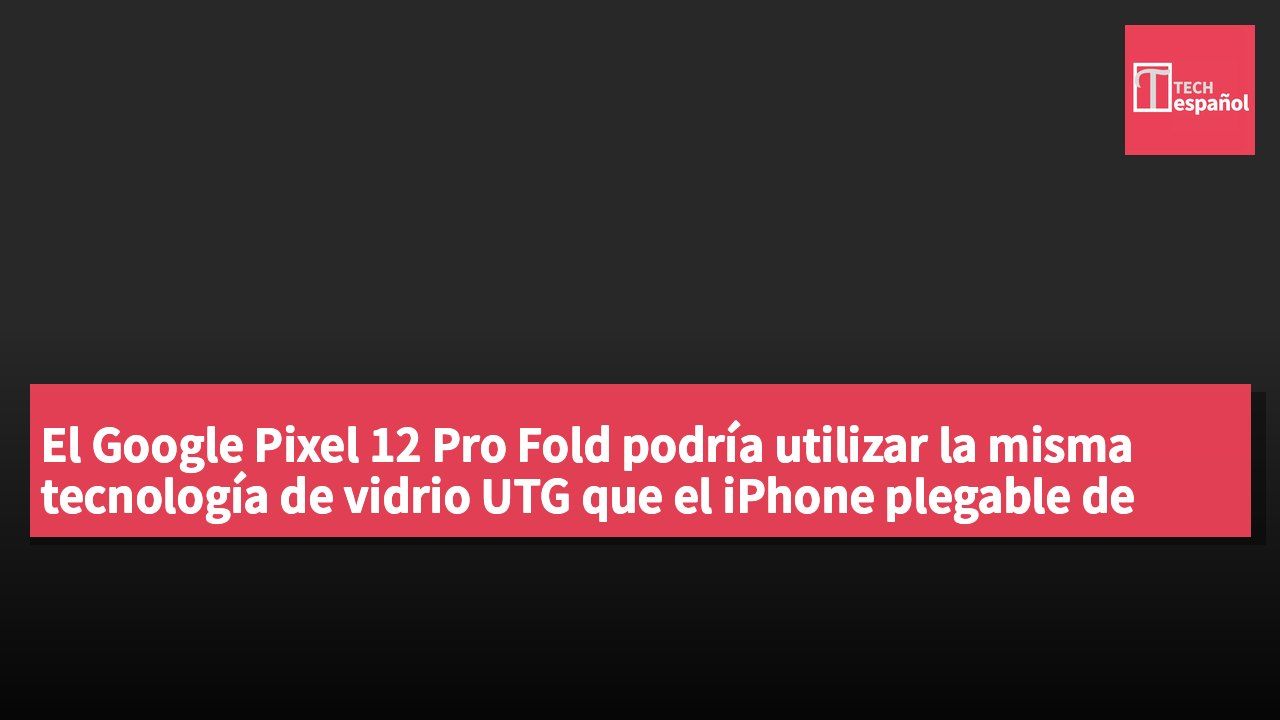 El Google Pixel 12 Pro Fold podría utilizar la misma tecnología de vidrio UTG que el iPhone plegable de Apple.