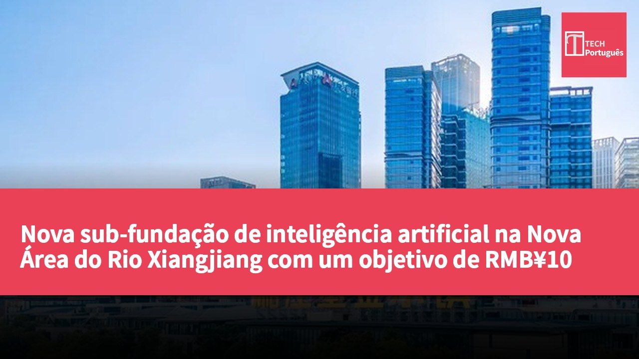 Nova sub-fundação de inteligência artificial na Nova Área do Rio Xiangjiang com um objetivo de RMB¥10 mil milhões