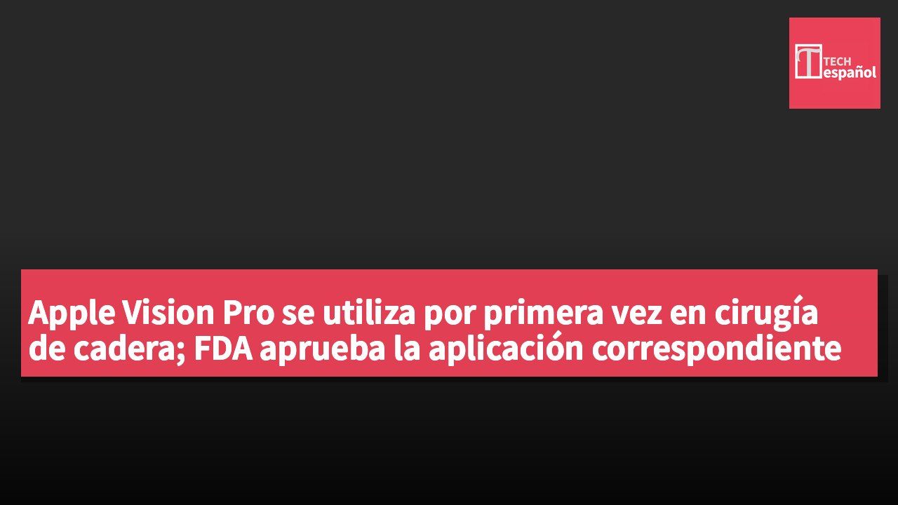 Apple Vision Pro se utiliza por primera vez en cirugía de cadera; FDA aprueba la aplicación correspondiente