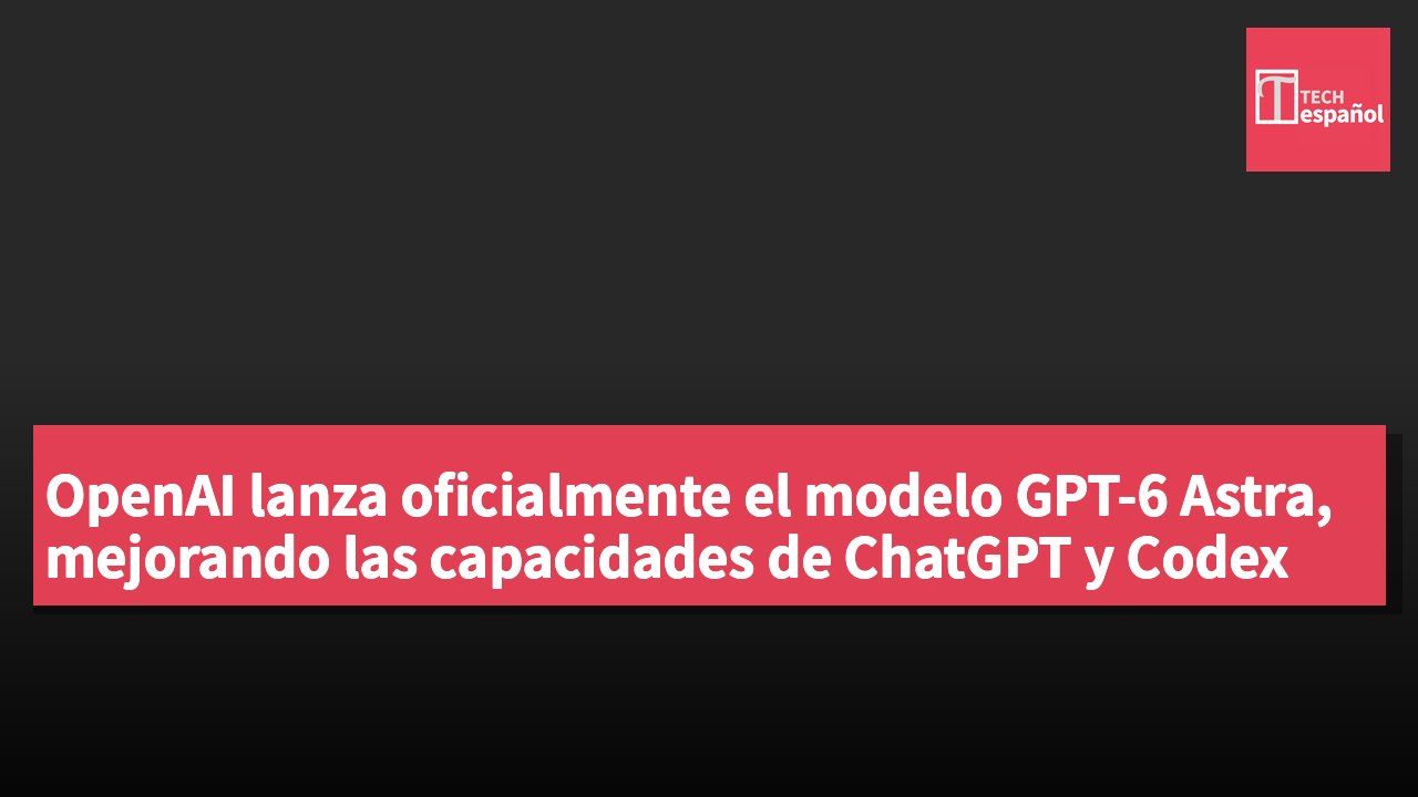 OpenAI lanza oficialmente el modelo GPT-6 Astra, mejorando las capacidades de ChatGPT y Codex