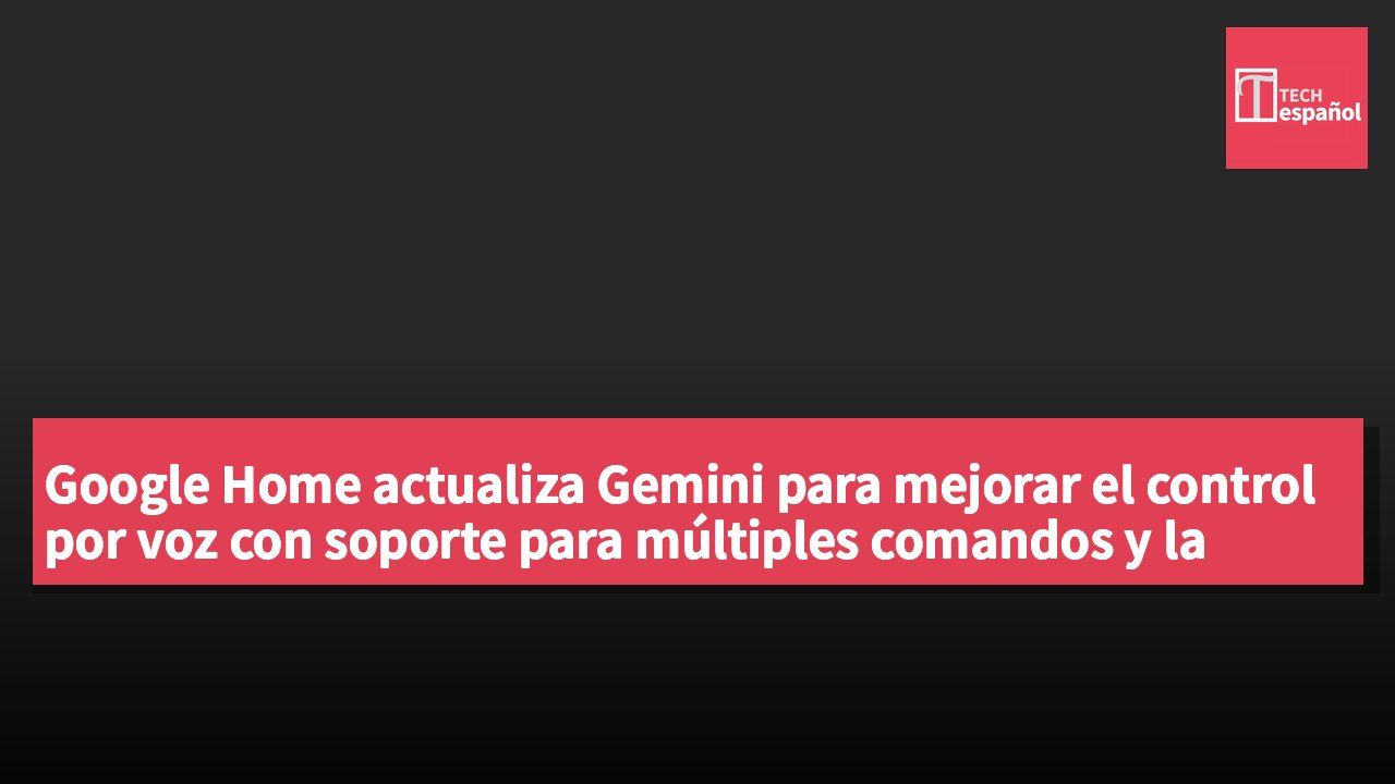 Google Home actualiza Gemini para mejorar el control por voz con soporte para múltiples comandos y la integración de dispositivos de terceros.