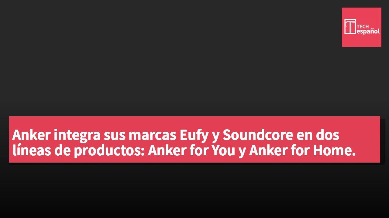 Anker integra sus marcas Eufy y Soundcore en dos líneas de productos: Anker for You y Anker for Home.