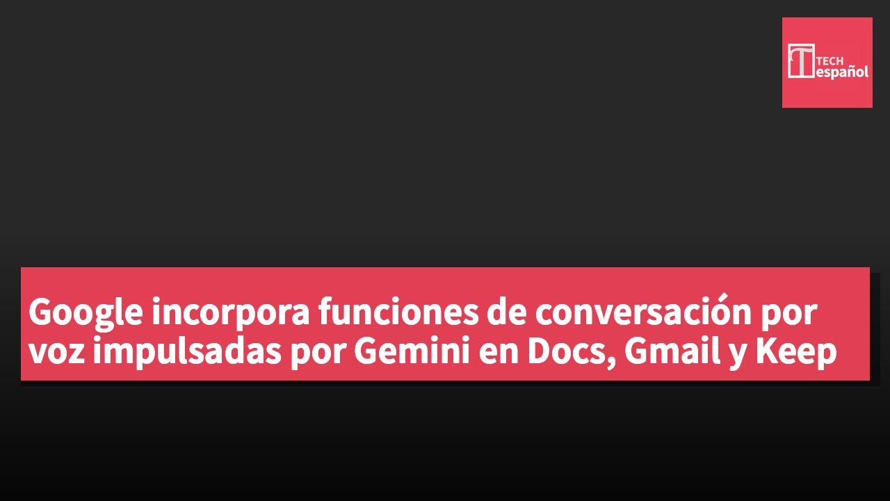 Google incorpora funciones de conversación por voz impulsadas por Gemini en Docs, Gmail y Keep
