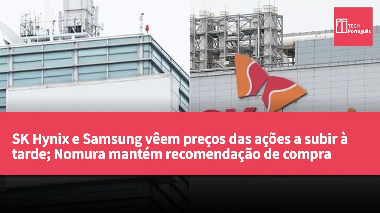 SK Hynix e Samsung vêem preços das ações a subir à tarde; Nomura mantém recomendação de compra