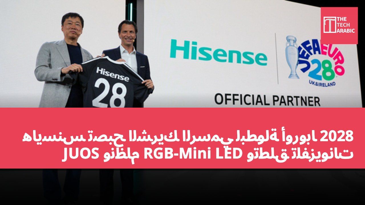 هايسنس تصبح الشريك الرسمي لبطولة أوروبا 2028 وتطلق تلفزيونات RGB-Mini LED ونظام JUOS